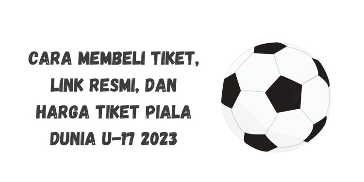 Cara Membeli Tiket, Link Resmi, dan Harga Tiket Piala Dunia U-17 2023