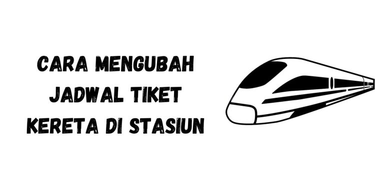 Cara Mengubah Jadwal Tiket Kereta di Stasiun