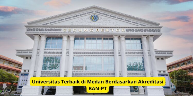 Universitas Terbaik di Medan Berdasarkan Akreditasi BAN-PT