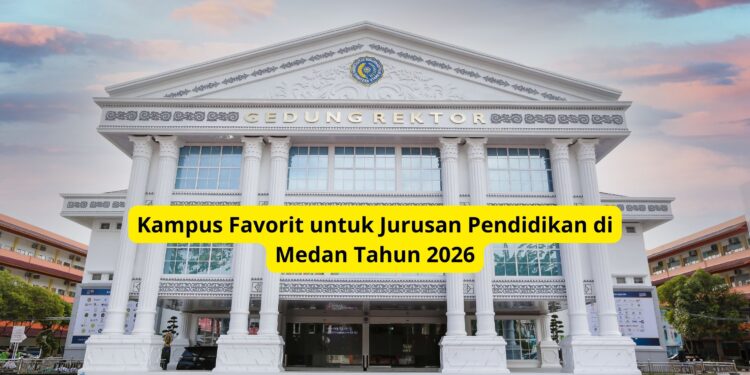 Kampus Favorit untuk Jurusan Pendidikan di Medan Tahun 2026