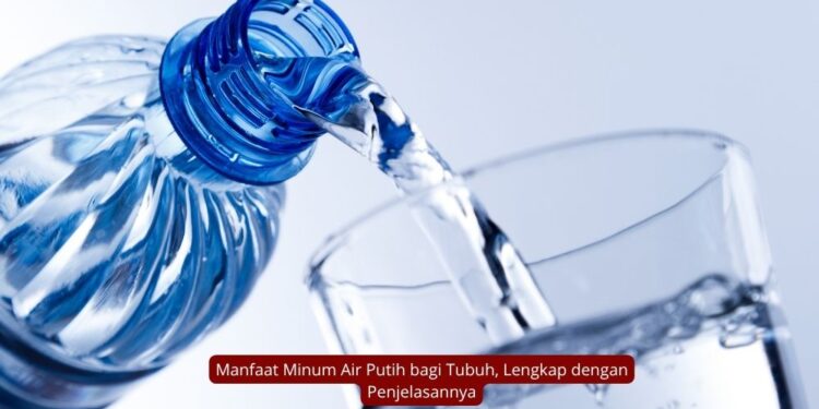 Manfaat Minum Air Putih bagi Tubuh, Lengkap dengan Penjelasannya